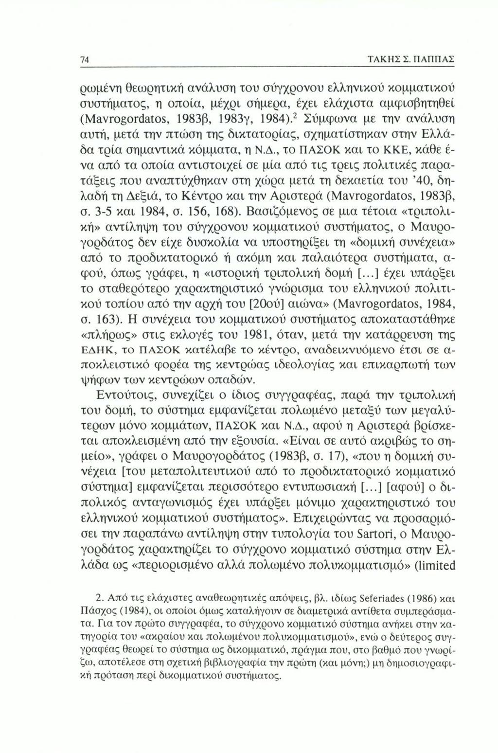 74 ΤΑΚΗΣ Σ. ΠΑΠΠΑΣ ρωμένη θεωρητική ανάλυση του σύγχρονου ελληνικού κομματικού συστήματος, η οποία, μέχρι σήμερα, έχει ελάχιστα αμφισβητηθεί (Mavrogordatos, 1983β, 1983γ, 1984).