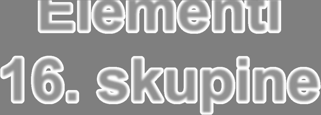 Elementi 16. skupine Elementi 16. skupine nazivaju se halkogenim elementima (grč.