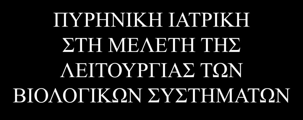 ΠΥΡΗΝΙΚΗ ΙΑΤΡΙΚΗ ΣΤΗ ΜΕΛΕΤΗ ΤΗΣ ΛΕΙΤΟΥΡΓΙΑΣ ΤΩΝ ΒΙΟΛΟΓΙΚΩΝ ΣΥΣΤΗΜΑΤΩΝ