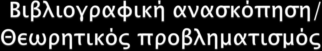 Κριτική προσέγγιση της βιβλιογραφικής ανασκόπησης Μέσα από την κριτική προσέγγιση της βιβλιογραφικής ανασκόπησης θα προκύψουν ο στόχος και τα ερευνητικά σας