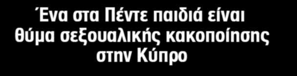 Ένα στα Πέντε παιδιά είναι θύμα σεξουαλικής κακοποίησης στην Κύπρο Έρευνα του Πανεπιστημίου Κύπρου (Τμήμα Ψυχολογίας), Δεκέμβριος 2015 http://www.familyviolence.gov.