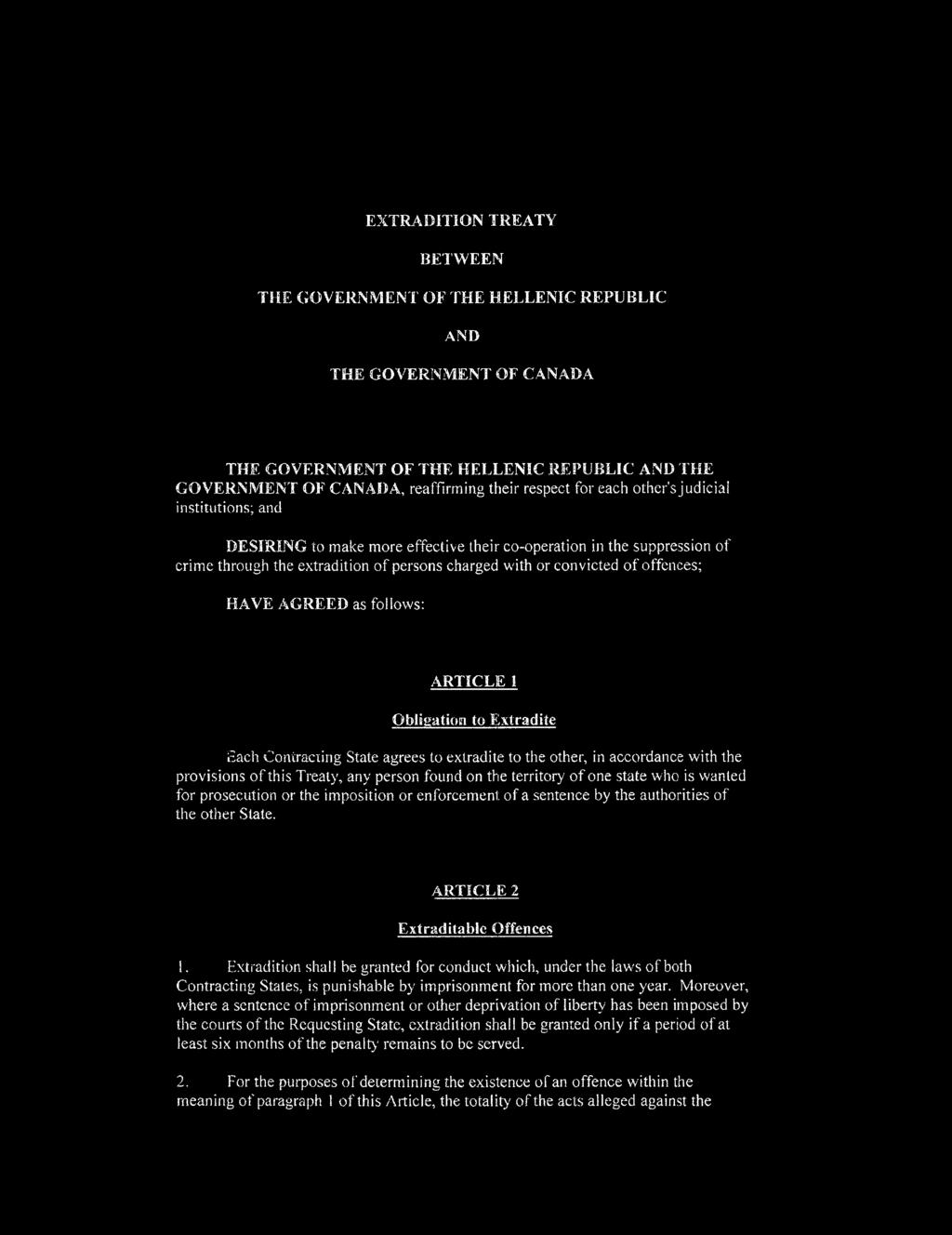 AGREED as follows: ARTICLE I Obligation to Extradite Each Contracting State agrees to extradite to the other, in accordance with the provisions of this Treaty, any person found on the territory of