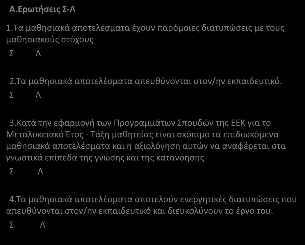 A.Ερωτήσεις Σ-Λ 1.Τα μαθησιακά αποτελέσματα έχουν παρόμοιες διατυπώσεις με τους μαθησιακούς στόχους Σ Λ 2.Τα μαθησιακά αποτελέσματα απευθύνονται στον/ην εκπαιδευτικό. Σ Λ 3.