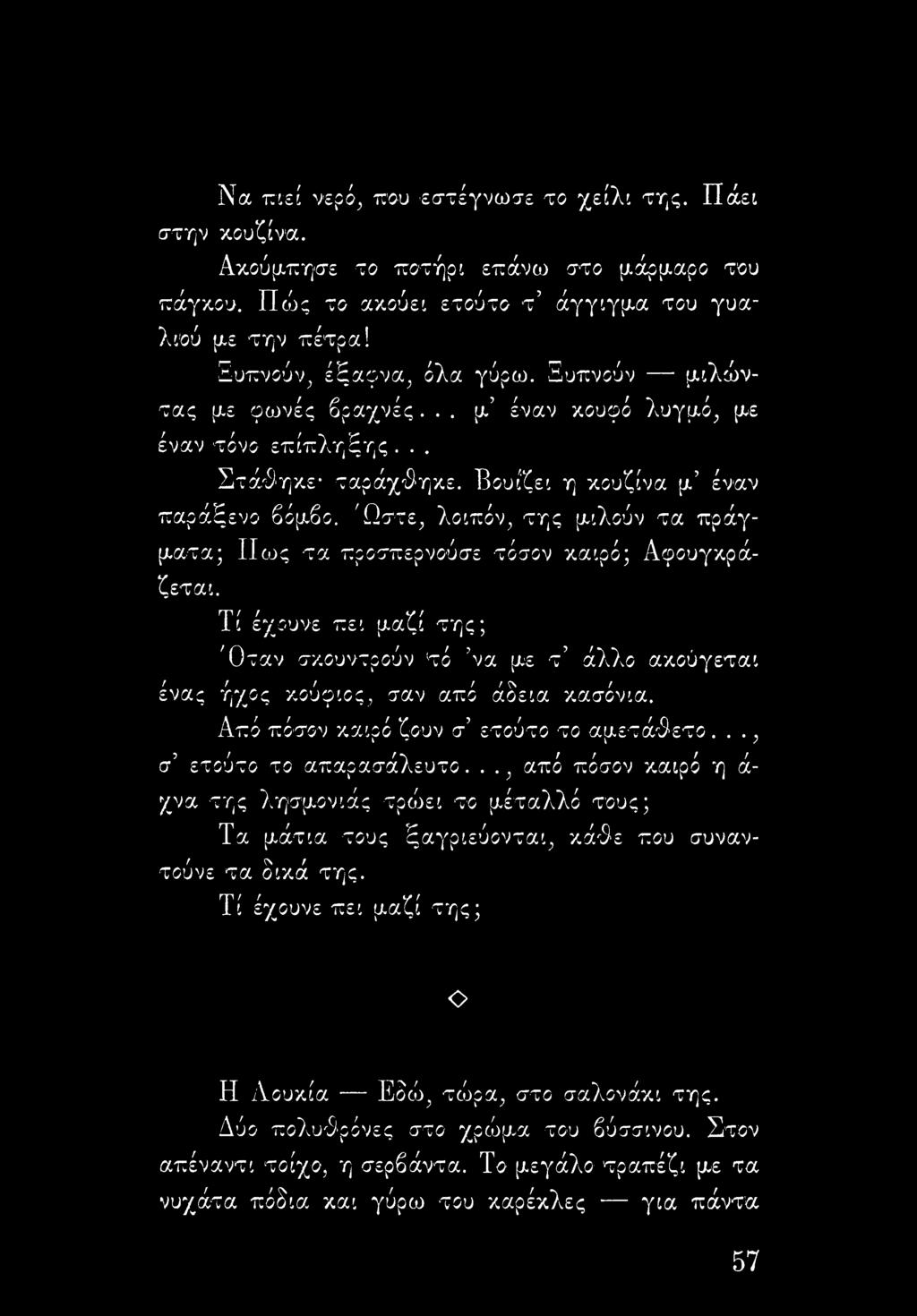 Ώστε, λοιπόν, της μιλούν τα πράγματα; ΙΙως τα προσπερνούσε τόσον καιρό; Αφουγκράζεται. Τί έχουνε πει μαζί της; 'Οταν σκουντρούν 'τό να με τ άλλο ακούγεται ένας ήχος κούφιος, σαν από άδεια κασόνια.