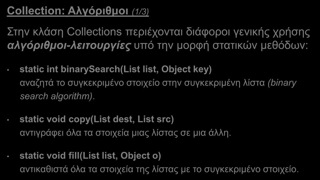 Collections (9/14) Collection: Αλγόριθμοι (1/3) Στην κλάση Collections περιέχονται διάφοροι γενικής χρήσης αλγόριθμοι-λειτουργίες υπό την μορφή στατικών μεθόδων: static int binarysearch(list list,