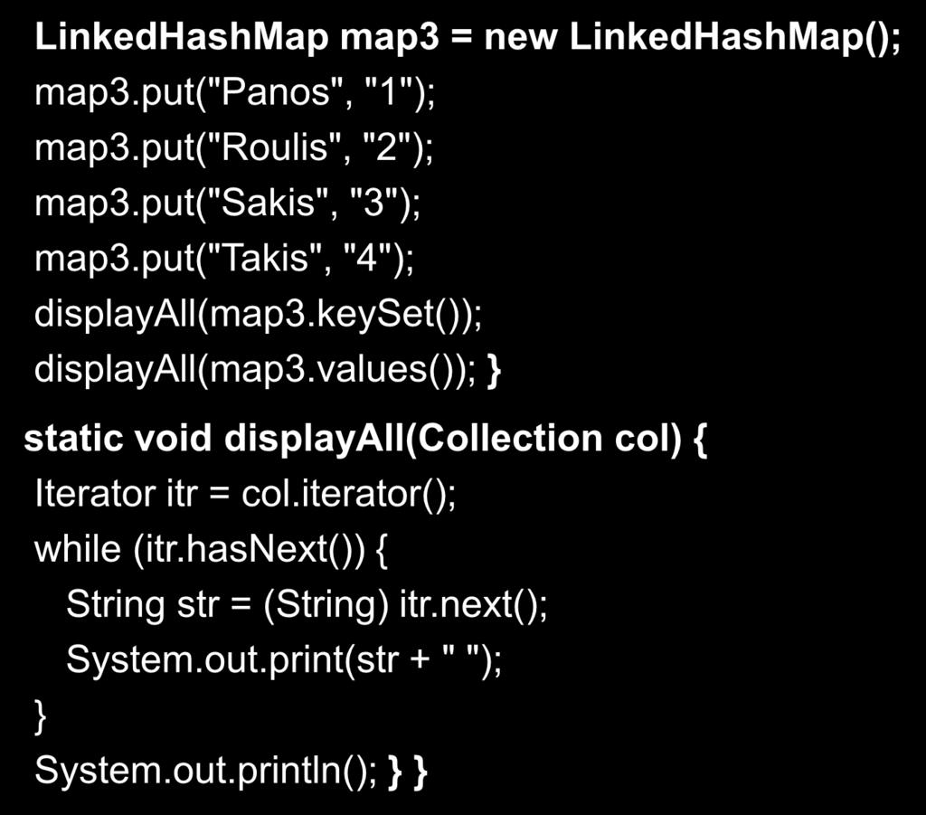 Collections Παράδειγμα (5/6) LinkedHashMap map3 = new LinkedHashMap(); map3.put("panos", "1"); map3.put("roulis", "2"); map3.put("sakis", "3"); map3.put("takis", "4"); displayall(map3.