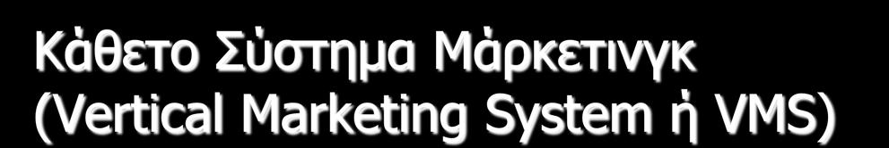 Κάθετο Σύστημα Μάρκετινγκ (Vertical Marketing System ή VMS) Ένα κάθετο σύστημα Μάρκετινγκ (VMS) αποτελείται από παραγωγούς, χονδρέμπορούς και λιανέμπορους που