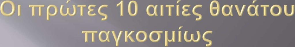 Νόσος ή τραυματισμός Θάνατοι (εκατομμύρια) Ποσοστό συνολικών θανάτων 1. Ισχαιμική καρδιοπάθεια 7.2 12.2 2. ΑΕΕ 5.7 9.7 3. Λοιμώξεις κατώτερου αναπνευστικού 4.2 7.1 4. COPD 3 5.1 5. Διαρροϊκές νόσοι 2.