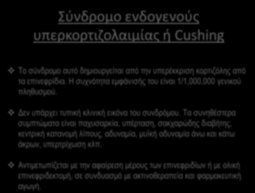 Σύνδρομο ενδογενούς υπερκορτιζολαιμίας ή Cushing Το σύνδρομο αυτό δημιουργείται από την υπερέκκριση κορτιζόλης από τα επινεφρίδια. Η συχνότητα εμφάνισής του είναι 1/1,000,000 γενικού πληθυσμού.