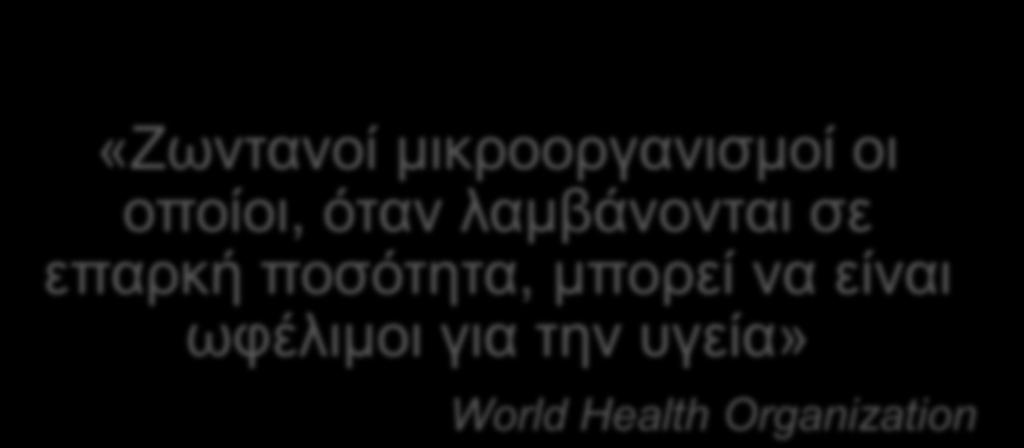 Προβιοτικά «Ζωντανοί μικροοργανισμοί οι οποίοι, όταν λαμβάνονται σε επαρκή ποσότητα, μπορεί να είναι ωφέλιμοι για την υγεία» World Health Organization
